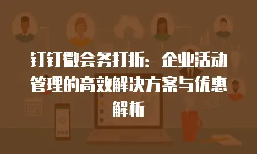 钉钉微会务打折：企业活动管理的高效解决方案与优惠解析