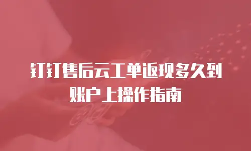 钉钉售后云工单返现多久到账户上操作指南
