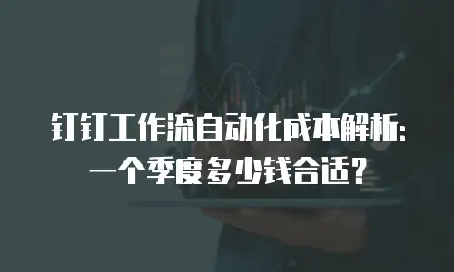 钉钉工作流自动化成本解析：一个季度多少钱合适？