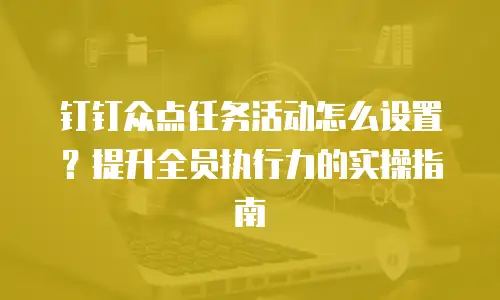钉钉众点任务活动怎么设置？提升全员执行力的实操指南