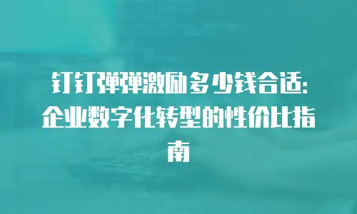 钉钉弹弹激励多少钱合适：企业数字化转型的性价比指南