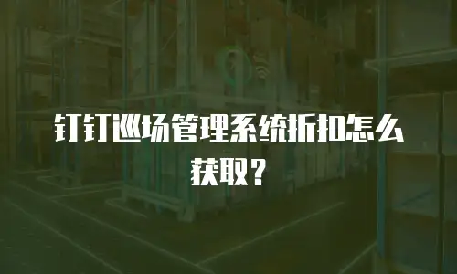 钉钉巡场管理系统折扣怎么获取？