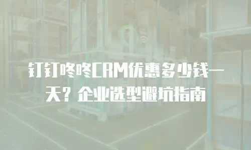钉钉咚咚CRM优惠多少钱一天？企业选型避坑指南