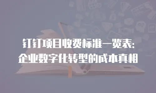 钉钉项目收费标准一览表：企业数字化转型的成本真相