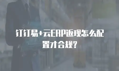 钉钉易+云ERP返现怎么配置才合规？