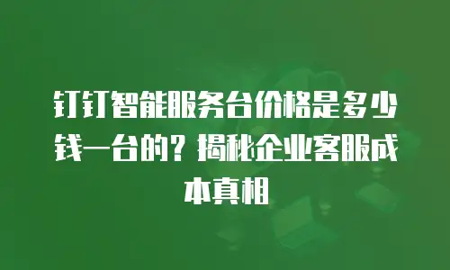 钉钉智能服务台价格是多少钱一台的？揭秘企业客服成本真相