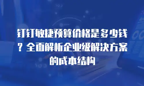 钉钉敏捷预算价格是多少钱？全面解析企业级解决方案的成本结构