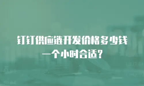 钉钉供应链开发价格多少钱一个小时合适？