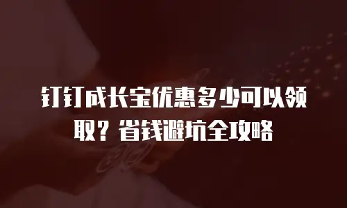 钉钉成长宝优惠多少可以领取？省钱避坑全攻略