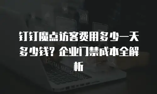 钉钉魔点访客费用多少一天多少钱？企业门禁成本全解析