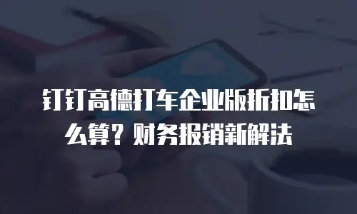 钉钉高德打车企业版折扣怎么算？财务报销新解法