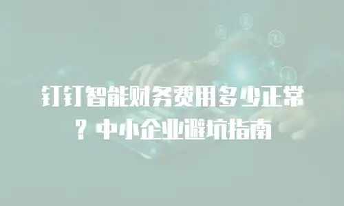 钉钉智能财务费用多少正常？中小企业避坑指南