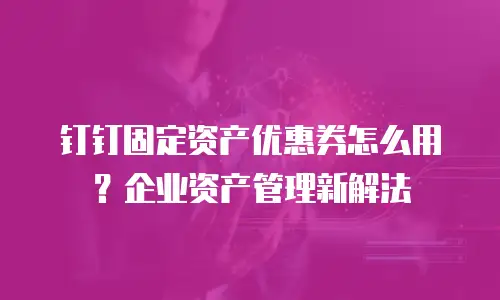 钉钉固定资产优惠券怎么用？企业资产管理新解法