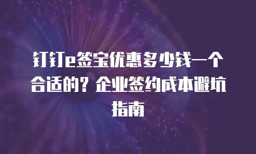 钉钉e签宝优惠多少钱一个合适的？企业签约成本避坑指南