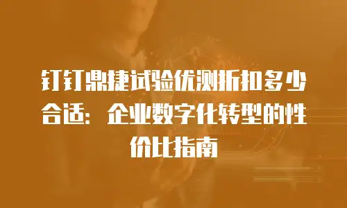 钉钉鼎捷试验优测折扣多少合适：企业数字化转型的性价比指南