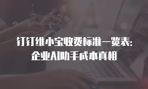 钉钉维小宝收费标准一览表：企业AI助手成本真相