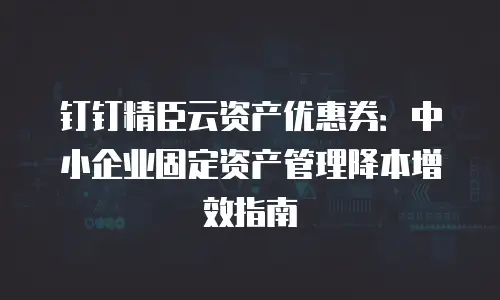 钉钉精臣云资产优惠券：中小企业固定资产管理降本增效指南