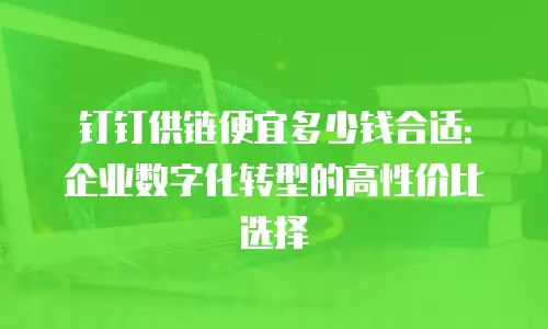 钉钉供链便宜多少钱合适：企业数字化转型的高性价比选择