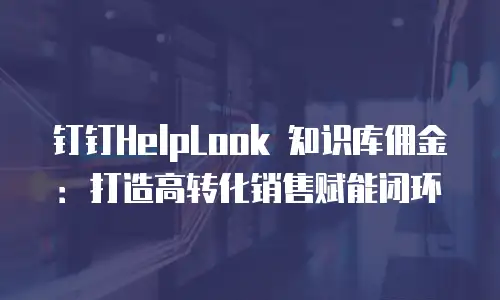 钉钉HelpLook 知识库佣金：打造高转化销售赋能闭环