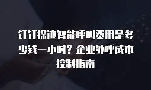 钉钉探迹智能呼叫费用是多少钱一小时？企业外呼成本控制指南