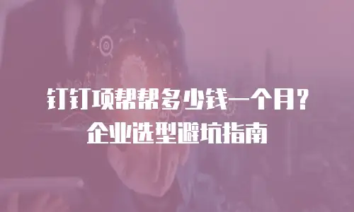 钉钉项帮帮多少钱一个月？企业选型避坑指南