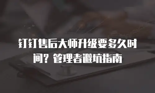 钉钉售后大师升级要多久时间？管理者避坑指南