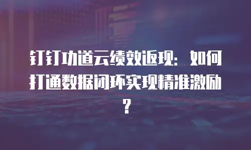 钉钉功道云绩效返现：如何打通数据闭环实现精准激励？