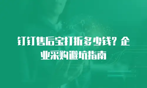 钉钉售后宝打折多少钱？企业采购避坑指南