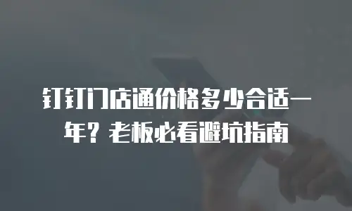 钉钉门店通价格多少合适一年？老板必看避坑指南