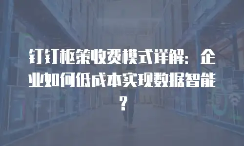 钉钉枢策收费模式详解：企业如何低成本实现数据智能？