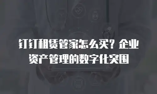 钉钉租赁管家怎么买？企业资产管理的数字化突围