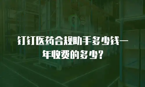 钉钉医药合规助手多少钱一年收费的多少？