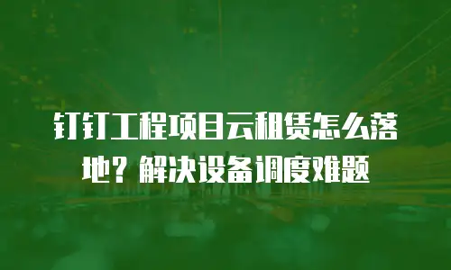 钉钉工程项目云租赁怎么落地？解决设备调度难题