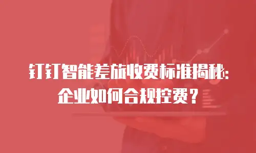 钉钉智能差旅收费标准揭秘：企业如何合规控费？