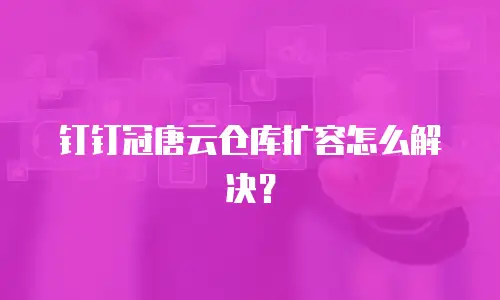 钉钉冠唐云仓库扩容怎么解决？
