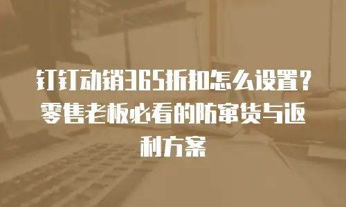钉钉动销365折扣怎么设置？零售老板必看的防窜货与返利方案