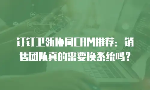 钉钉卫瓴协同CRM推荐：销售团队真的需要换系统吗？