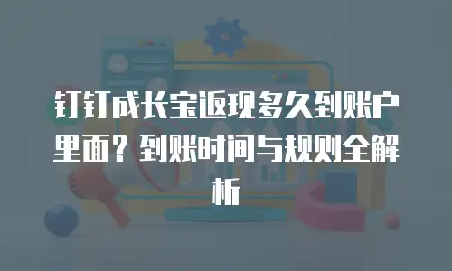 钉钉成长宝返现多久到账户里面？到账时间与规则全解析