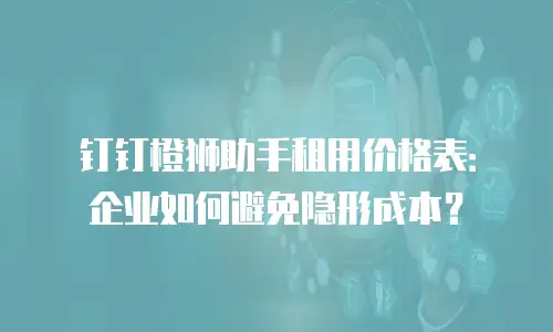 钉钉橙狮助手租用价格表：企业如何避免隐形成本？