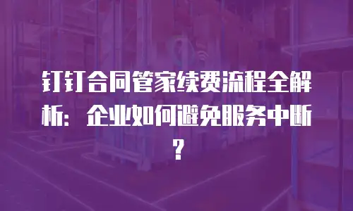 钉钉合同管家续费流程全解析：企业如何避免服务中断？