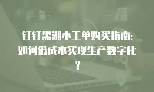 钉钉黑湖小工单购买指南：如何低成本实现生产数字化？
