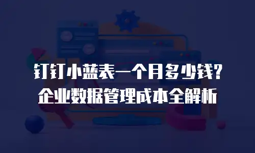 钉钉小蓝表一个月多少钱？企业数据管理成本全解析