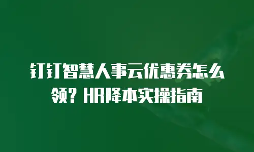 钉钉智慧人事云优惠券怎么领？HR降本实操指南