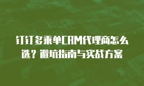 钉钉多乘单CRM代理商怎么选？避坑指南与实战方案