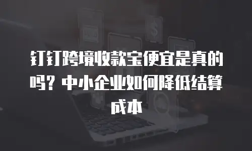 钉钉跨境收款宝便宜是真的吗？中小企业如何降低结算成本