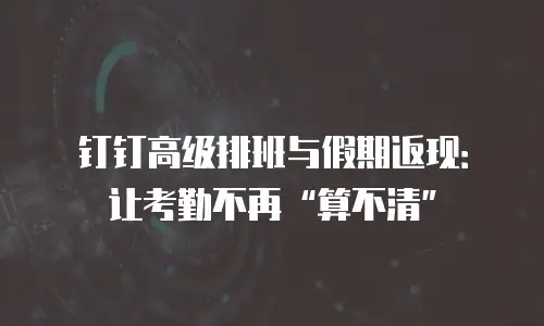 钉钉高级排班与假期返现：让考勤不再&ldquo;算不清&rdquo;
