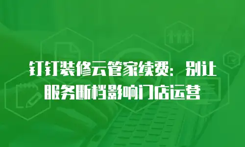 钉钉装修云管家续费：别让服务断档影响门店运营