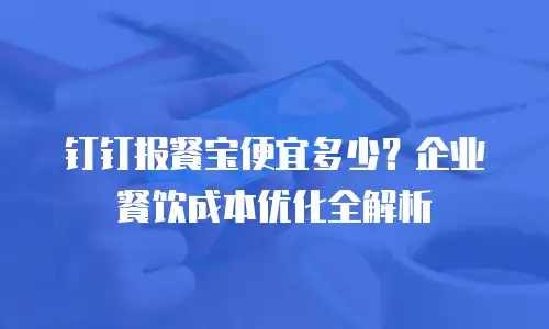 钉钉报餐宝便宜多少？企业餐饮成本优化全解析