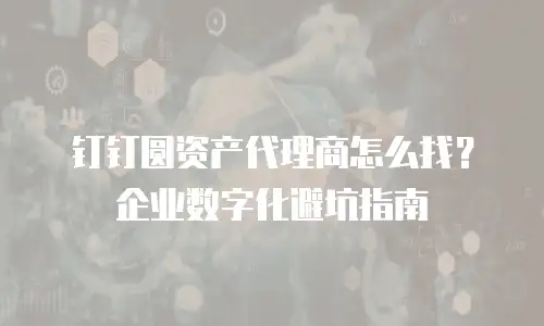 钉钉圆资产代理商怎么找？企业数字化避坑指南