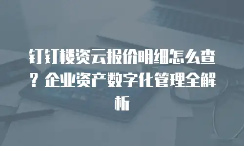 钉钉楼资云报价明细怎么查？企业资产数字化管理全解析